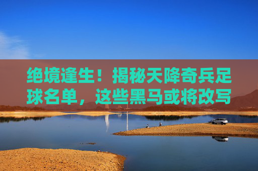 绝境逢生！揭秘天降奇兵足球名单，这些黑马或将改写历史