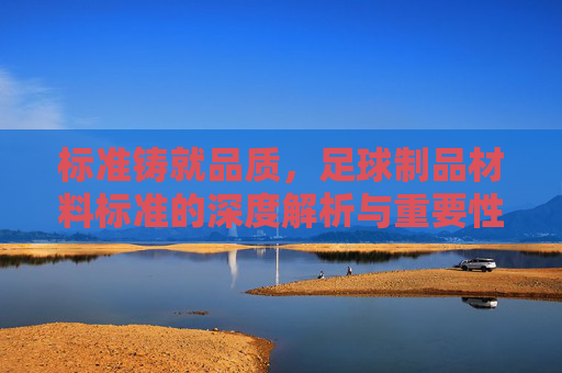 标准铸就品质，足球制品材料标准的深度解析与重要性