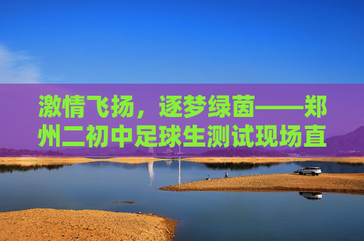 激情飞扬,逐梦绿茵——郑州二初中足球生测试现场直击