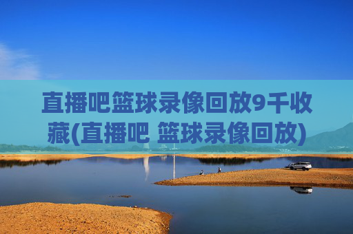 直播吧篮球录像回放9千收藏(直播吧 篮球录像回放)