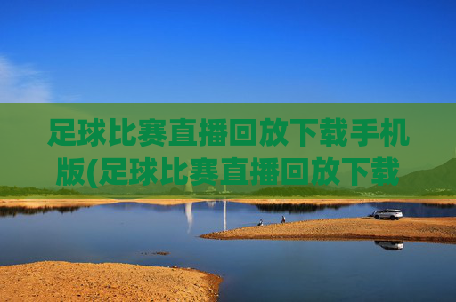 足球比赛直播回放下载手机版(足球比赛直播回放下载手机版)