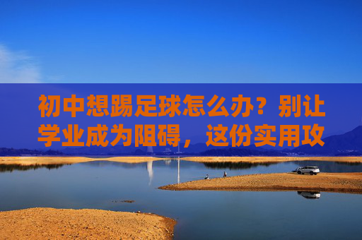 初中想踢足球怎么办?别让学业成为阻碍,这份实用攻略请收好
