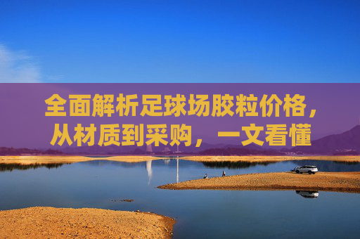 全面解析足球场胶粒价格,从材质到采购,一文看懂