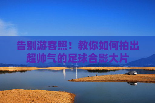 告别游客照!教你如何拍出超帅气的足球合影大片