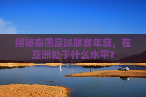 揭秘泰国足球联赛年薪,在亚洲处于什么水平?