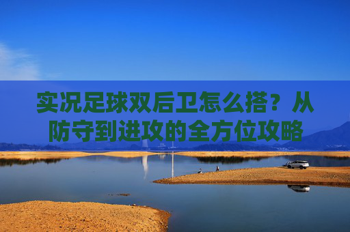 实况足球双后卫怎么搭?从防守到进攻的全方位攻略