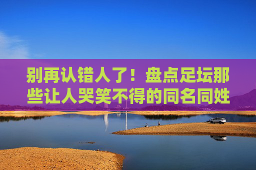 别再认错人了!盘点足坛那些让人哭笑不得的同名同姓大神