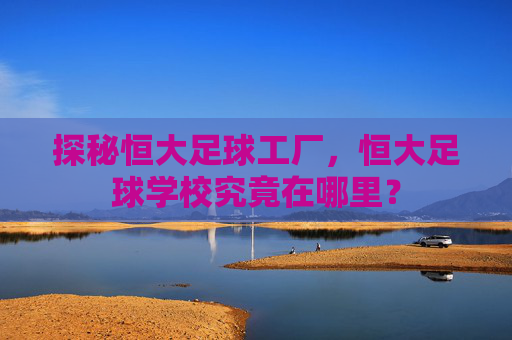 探秘恒大足球工厂，恒大足球学校究竟在哪里？