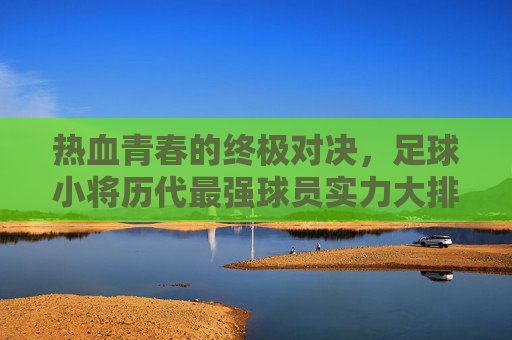 热血青春的终极对决，足球小将历代最强球员实力大排名
