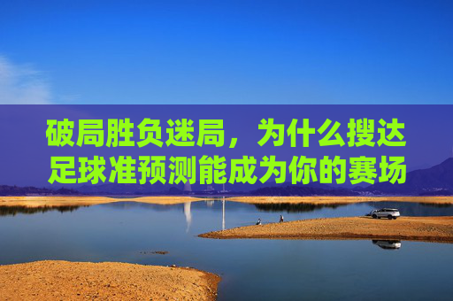 破局胜负迷局，为什么搜达足球准预测能成为你的赛场外神助攻？