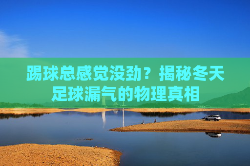 踢球总感觉没劲？揭秘冬天足球漏气的物理真相