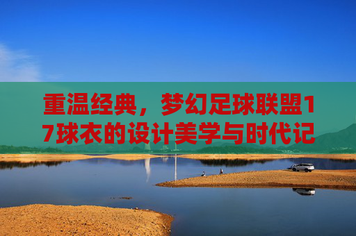 重温经典,梦幻足球联盟17球衣的设计美学与时代记忆
