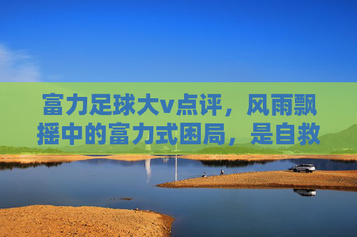 富力足球大v点评,风雨飘摇中的富力式困局,是自救还是沉沦?