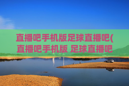 直播吧手机版足球直播吧(直播吧手机版 足球直播吧)