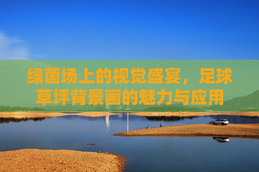 绿茵场上的视觉盛宴,足球草坪背景画的魅力与应用
