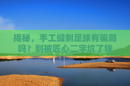 揭秘,手工缝制足球有骗局吗?别被匠心二字坑了钱