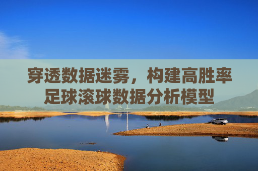 穿透数据迷雾,构建高胜率足球滚球数据分析模型