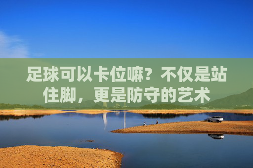 足球可以卡位嘛?不仅是站住脚,更是防守的艺术