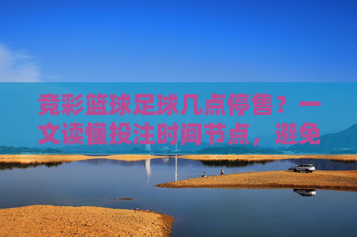 竞彩篮球足球几点停售?一文读懂投注时间节点,避免错失良机