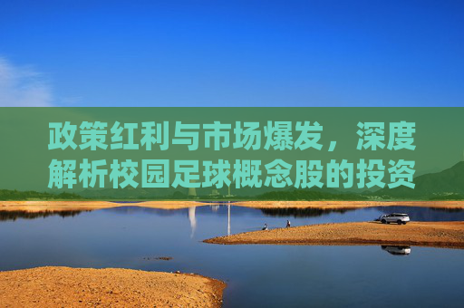 政策红利与市场爆发,深度解析校园足球概念股的投资机遇与挑战
