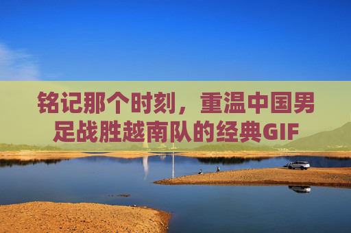 铭记那个时刻,重温中国男足战胜越南队的经.GIF 铭记那个时刻,重温中国男足战胜越南队的经典GIF