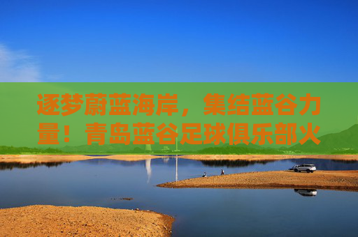 逐梦蔚蓝海岸,集结蓝谷力量!青岛蓝谷足球俱乐部火热招募中