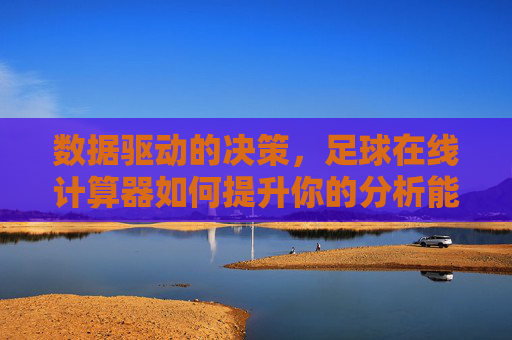 数据驱动的决策,足球在线计算器如何提升你的分析能力
