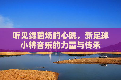 听见绿茵场的心跳,新足球小将音乐的力量与传承