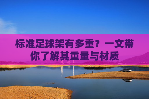 标准足球架有多重?一文带你了解其重量与材质