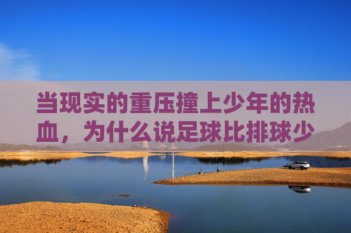 当现实的重压撞上少年的热血,为什么说足球比排球少年更纯粹?