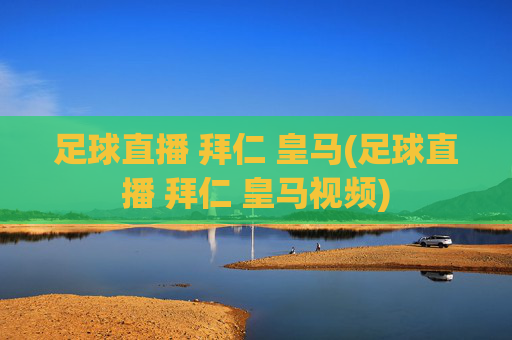 足球直播 拜仁 皇马(足球直播 拜仁 皇马视频)