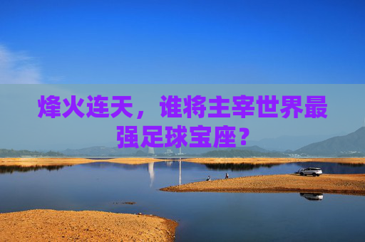 烽火连天,谁将主宰世界最强足球宝座?