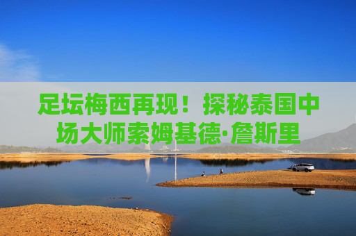 足坛梅西再现!探秘泰国中场大师索姆基德·詹斯里