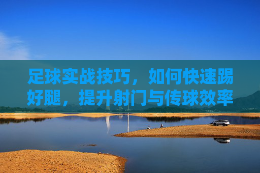 足球实战技巧,如何快速踢好腿,提升射门与传球效率