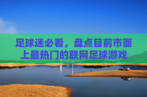 足球迷必看,盘点目前市面上最热门的联网足球游戏