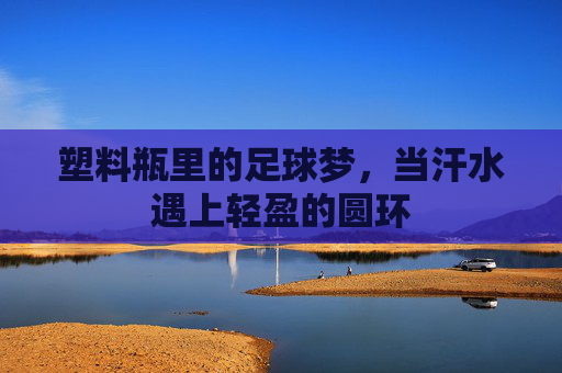 塑料瓶里的足球梦,当汗水遇上轻盈的圆环