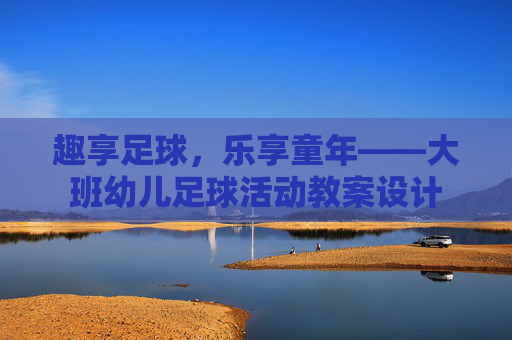 趣享足球,乐享童年——大班幼儿足球活动教案设计
