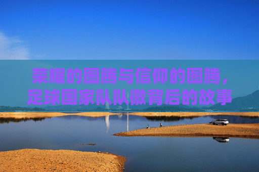 荣耀的图腾与信仰的图腾,足球国家队队徽背后的故事