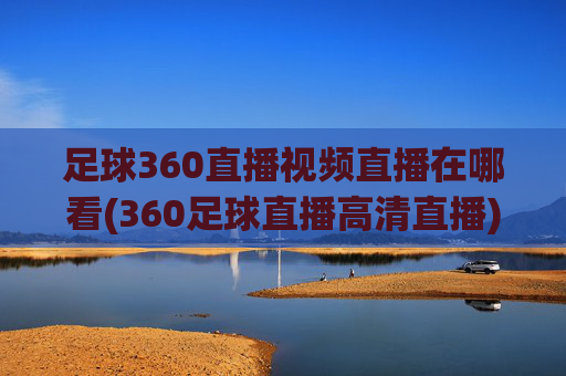 足球360直播视频直播在哪看(360足球直播高清直播)