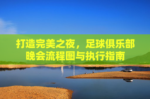 打造完美之夜,足球俱乐部晚会流程图与执行指南