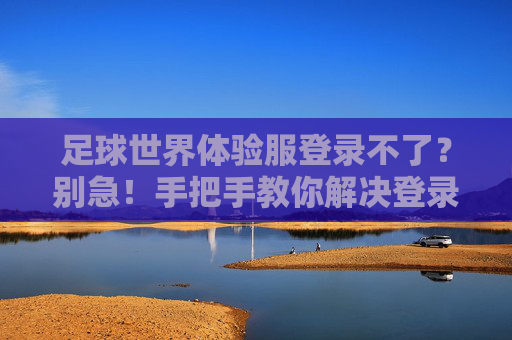足球世界体验服登录不了?别急!手把手教你解决登录难题