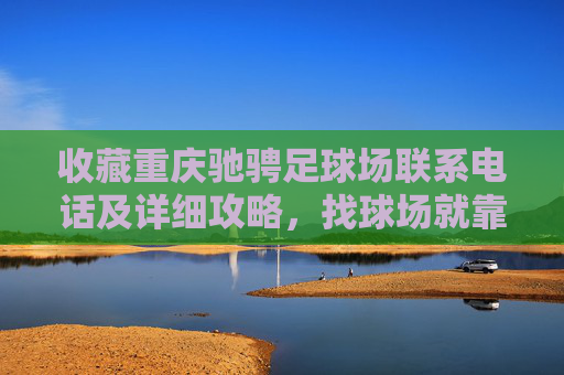 收藏重庆驰骋足球场联系电话及详细攻略,找球场就靠它!