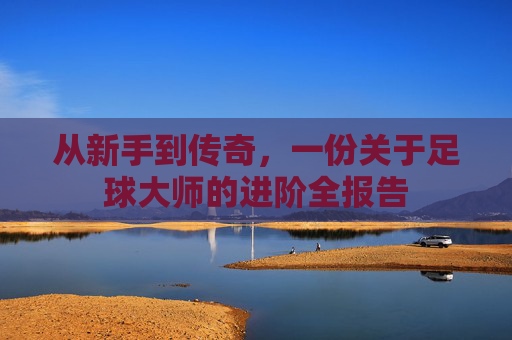 从新手到传奇,一份关于足球大师的进阶全报告