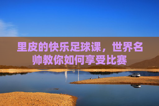 里皮的快乐足球课,世界名帅教你如何享受比赛