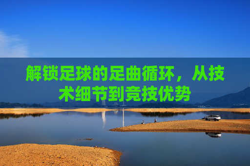 解锁足球的足曲循环,从技术细节到竞技优势