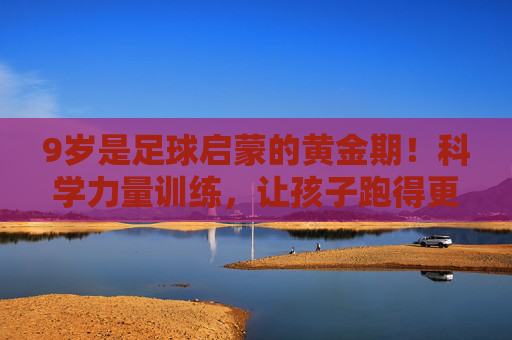 9岁是足球启蒙的黄金期!科学力量训练,让孩子跑得更快、踢得更稳