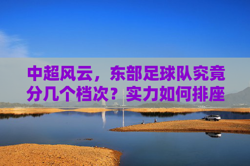 中超风云,东部足球队究竟分几个档次?实力如何排座次?