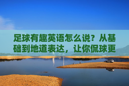 足球有趣英语怎么说?从基础到地道表达,让你侃球更自信
