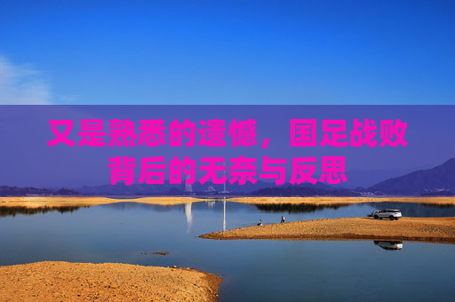 又是熟悉的遗憾,国足战败背后的无奈与反思