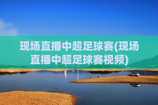 现场直播中超足球赛(现场直播中超足球赛视频)
